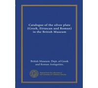 Catalogue of the silver plate (Gr truscan and Roman) in the British Museum