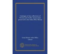 Catalogue of two collections of Persian and Arabic manuscripts preserved in the India office library