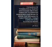 Catalogue Of Typographical Rarities And Literary Treasures, Embracing Illuminated Manuscripts And Books Of Hours, Fine Specimens Of Early Printing, Unique Copies Of Extra Illustrated Books