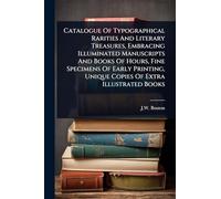 Catalogue Of Typographical Rarities And Literary Treasures, Embracing Illuminated Manuscripts And Books Of Hours, Fine Specimens Of Early Printing, Unique Copies Of Extra Illustrated Books