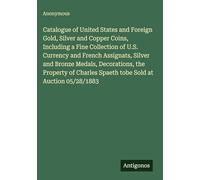 Catalogue of United States and Foreign Gold, Silver and Copper Coins, Including a Fine Collection of U.S. Currency and French Assignats, Silver and ... Spaeth tobe Sold at Auction 05/28/1883
