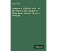 Catalogue of Vegetable, Herb, Tree, Flower and Grass Seeds, Bulbous Flower Roots, Dahlias, Agricultural Books, &c.