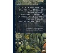 Catalogue raisonnÃ(c) des plantes phanÃ(c)rogames et cryptogames indigènes du bassin de la haute Ariège, canton d'Ax-les-Thermes (Ariège), etc Volume etc.