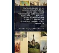 Catalogue raisonnÃ(c) du museum, de Mr. C.W. Peale, membre de la sociÃ(c)tÃ(c) philosophique de Pensylvanie. RÃ(c)digÃ(c) par A.M.F.J. Beauvois, ... franÃ, cais, Ã(R)le et côte Saint-Domingue