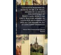 Catalogue raisonnÃ(c) du museum, de Mr. C.W. Peale, membre de la sociÃ(c)tÃ(c) philosophique de Pensylvanie. RÃ(c)digÃ(c) par A.M.F.J. Beauvois, ... franÃ, cais, Ã(R)le et côte Saint-Domingue