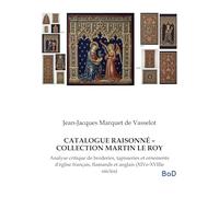 CATALOGUE RAISONNÉ - COLLECTION MARTIN LE ROY: Analyse critique de broderies, tapisseries et ornements d'église français, flamands et anglais (XIVe-XVIIIe siècles)