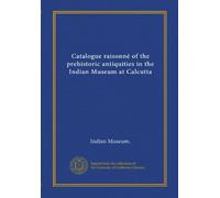 Catalogue raisonné of the prehistoric antiquities in the Indian Museum at Calcutta