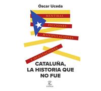 Cataluña, la historia que no fue: Mentiras, ficciones, manipulaciones y ocultaciones (NO FICCIÓN)