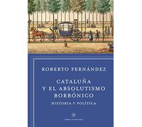 Cataluña y el absolutismo borbónico: Historia y política (Libros de Historia)