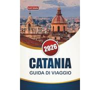 CATANIA GUIDA DI VIAGGIO 2026: Scopri Gemme Nascoste, Monumenti Storici, Cucina Locale, Esperienze Culturali e Itinerari per la tua Avventura in Sicilia