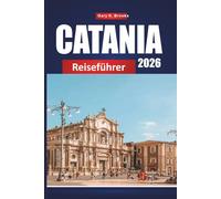 CATANIA REISEFÜHRER 2026: Entdecken Sie Siziliens verborgene Schätze, lokale Küche, Geschichte und Insider-Tipps für ein unvergessliches italienisches Abenteuer
