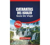 CATARATAS DEL IGUAZÚ GUÍA DE VIAJE 2026: Las principales atracciones, consejos para cruzar la frontera, información local, senderos pintorescos e ... la majestuosa cascada de Argentina y Brasil