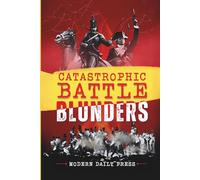 Catastrophic Battle Blunders: Tales of Epic Military Mistakes You’ll Remember: 1 (World-changing Blunders)