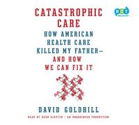 Catastrophic Care: How American Health Care Killed My Father--And How We Can Fix It by David Goldhill (2013-08-01)