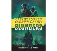 Catastrophic Revolutionary War Blunders: Worst Battle Mistakes, Betrayals & Secret Missions that Shaped America