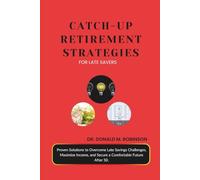 CATCH-UP RETIREMENT STRATEGIES FOR LATE SAVERS: Proven Solutions to Overcome Late Savings Challenges, Maximize Income, and Secure a Comfortable Future After 50.
