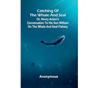 Catching of the whale and seal: or, Henry Acton's conversation to his son William on the whale and seal fishery