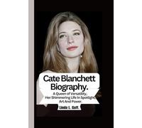 Cate Blanchett Biography.: A Queen of Versatility, Her Shimmering Life In Spotlight, Art And Power.