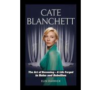 CATE BLANCHETT BIOGRAPHY: The Art of Becoming - A Life Forged in Roles and Rebellion