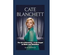 CATE BLANCHETT BIOGRAPHY: The Art of Becoming - A Life Forged in Roles and Rebellion