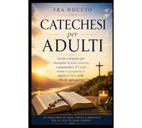 Catechesi per Adulti: Guida completa per riscoprire la fede cristiana, comprendere il Credo, vivere i sacramenti e seguire Cristo nella vita di ogni giorno