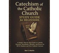 Catechism of the Catholic Church Study Guide for Beginners: A Simple, Step-by-Step Guide to Catholic Doctrine, Sacraments, Morality, and Prayer for RCIA Students and New Catholic Converts
