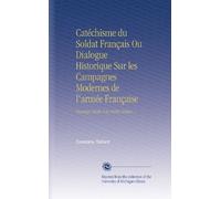 Catéchisme du Soldat Français Ou Dialogue Historique Sur les Campagnes Modernes de l'armée Française: Ouvrage Dédié À la Vieille Armée.
