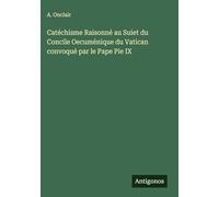 Catéchisme Raisonné au Suiet du Concile Oecuménique du Vatican convoqué par le Pape Pie IX