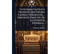 Catecismo CatÃ3lico TrilingÃ1/4e Del P.pedro Canisio, TeÃ3logo De ... Dispuesto Para Uso De La Juventud Española...