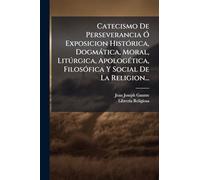 Catecismo De Perseverancia Ã" Exposicion HistÃ3rica, Dogmàtica, Moral, Litðrgica, ApologÃ(c)tica, FilosÃ3fica Y Social De La Religion...