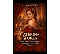 Caterina Sforza: Amori ardenti, assedi e segreti di una regina senza corona (Amore e Potere)