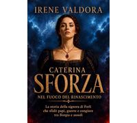 Caterina Sforza nel fuoco del Rinascimento: La storia della signora di Forlì che sfidò papi, guerre e congiure tra Borgia e assedi (Donne fra Mito e Potere)