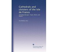 Cathedrals and cloisters of the Isle de France: (including Bourges, Troyes, Reims, and Rouen): Volume 1