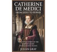 Catherine de Medic: From Exile to Power: The Untold Story of the Serpent Queen of Renaissance France