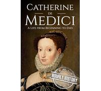 Catherine de Medici: A Life from Beginning to End (Biographies of French Royalty)