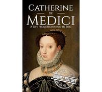 Catherine de Medici: A Life from Beginning to End (Biographies of French Royalty)