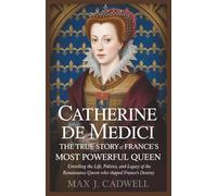 Catherine de Medici: The True Story of France’s Most Powerful Queen: Unveiling the Life, Politics, and Legacy of the Renaissance Queen Who Shaped France’s Destiny