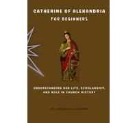 Catherine of Alexandria for Beginners: Understanding Her Life, Scholarship, and Role in Church History (EARLY CHURCH HISTORY SERIES: When Christianity Was Young and Dangerous)