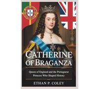 Catherine of Braganza: Queen of England and the Portuguese Princess Who Shaped History: The Untold Story of the Princess Who Bridged Two Nations and Helped Forge the British Empire (The Royal Legacy)