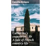 Catherines Coquetries : A Tale Of French Country Life (ebook)