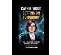 Cathie Wood: Betting on Tomorrow: How a Relentless Visionary Disrupted Wall Street and Redefined the Future of Innovation