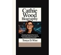 CATHIE WOOD BIOGRAPHY: Investing Ahead of the Curve How the Queen of Disruption is Shaping the Future with Bold Bets on Innovation