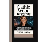 CATHIE WOOD BIOGRAPHY: Investing Ahead of the Curve How the Queen of Disruption is Shaping the Future with Bold Bets on Innovation