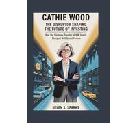 CATHIE WOOD: THE DISRUPTOR SHAPING THE FUTURE OF INVESTING: How the Visionary Founder of ARK Invest Changed Wall Street Forever