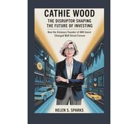 CATHIE WOOD: THE DISRUPTOR SHAPING THE FUTURE OF INVESTING: How the Visionary Founder of ARK Invest Changed Wall Street Forever