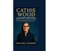 CATHIE WOOD : The Visionary Investor Who Redefined the Future of Finance: From Disruptive Companies to Digital Currencies - How She Built a Billion-Dollar Innovation Empire
