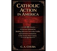 Catholic Action in America: A Practical Manual for Building Diocesan Networks, Guilds, and Christian Institutions in the Twenty-First Century