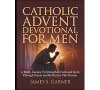 CATHOLIC ADVENT DEVOTIONAL FOR MEN: A Daily Journey To Strengthen Faith and Spirit Through Prayer and Reflection This Season