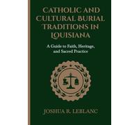 Catholic and Cultural Burial Traditions in Louisiana: A Guide to Faith, Heritage, and Sacred Practice (Louisiana Cemetery Authority Series)