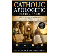 Catholic Apologetic for Beginners: Scripture, Church History, and Biblical Answers to Common Objections